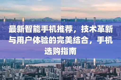 最新智能手机推荐，技术革新与用户体验的完美结合，手机选购指南