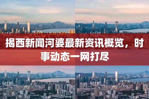 揭西新闻河婆最新资讯概览，时事动态一网打尽