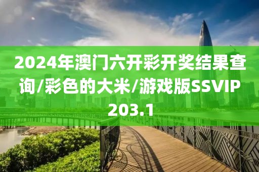 2024年澳门六开彩开奖结果查询/彩色的大米/游戏版SSVIP203.1