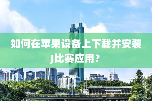 如何在苹果设备上下载并安装J比赛应用？