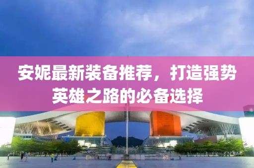 安妮最新装备推荐，打造强势英雄之路的必备选择