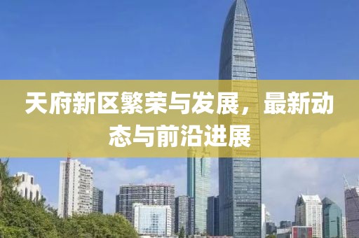 天府新区繁荣与发展，最新动态与前沿进展