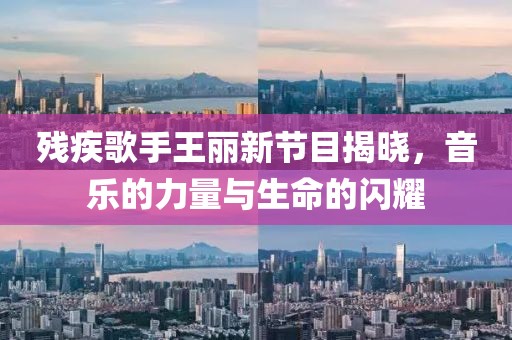 残疾歌手王丽新节目揭晓，音乐的力量与生命的闪耀
