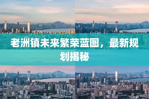 老洲镇未来繁荣蓝图，最新规划揭秘