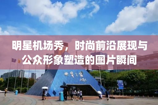 明星机场秀，时尚前沿展现与公众形象塑造的图片瞬间