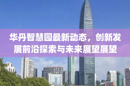 华丹智慧园最新动态，创新发展前沿探索与未来展望展望