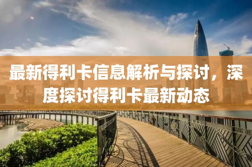 最新得利卡信息解析与探讨，深度探讨得利卡最新动态