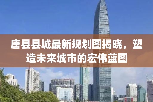 唐县县城最新规划图揭晓，塑造未来城市的宏伟蓝图