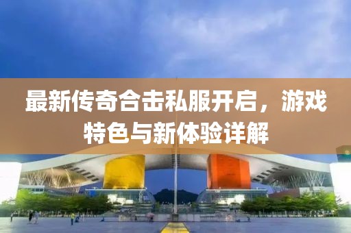 最新传奇合击私服开启，游戏特色与新体验详解