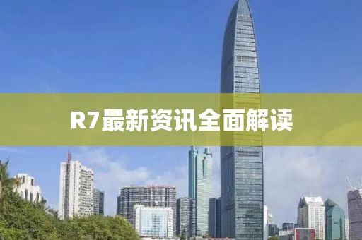 R7最新资讯全面解读