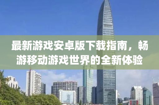 最新游戏安卓版下载指南，畅游移动游戏世界的全新体验