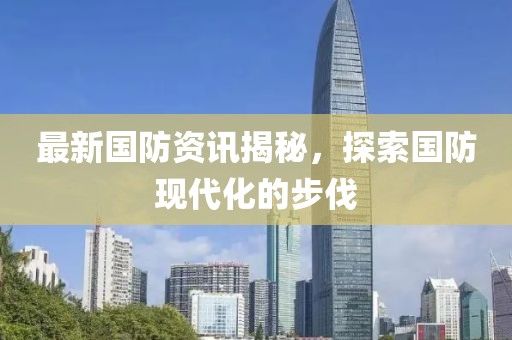 最新国防资讯揭秘，探索国防现代化的步伐