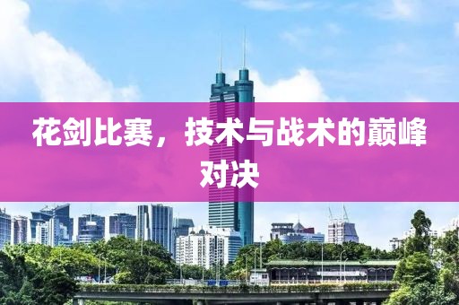 花剑比赛，技术与战术的巅峰对决