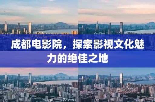 成都电影院，探索影视文化魅力的绝佳之地