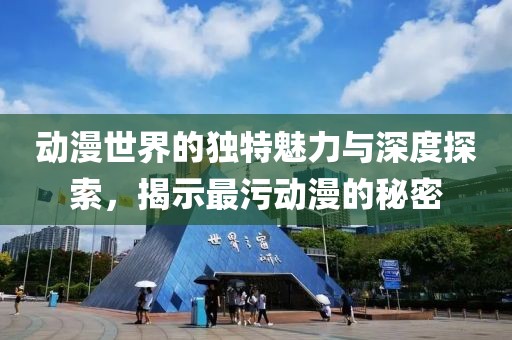 动漫世界的独特魅力与深度探索，揭示最污动漫的秘密