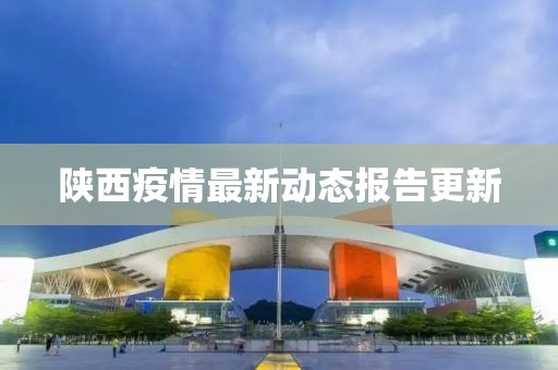 陕西疫情最新动态报告更新