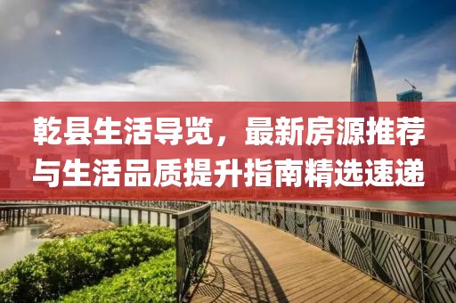 乾县生活导览，最新房源推荐与生活品质提升指南精选速递