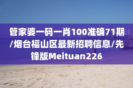 管家婆一码一肖100准确71期/烟台福山区最新招聘信息/先锋版Meituan226