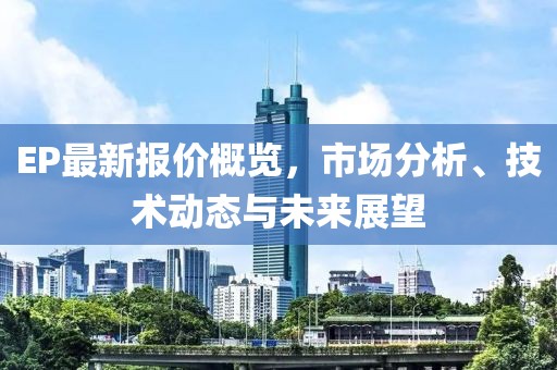 EP最新报价概览，市场分析、技术动态与未来展望