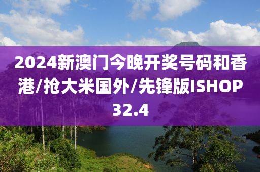 2024新澳门今晚开奖号码和香港/抢大米国外/先锋版ISHOP32.4