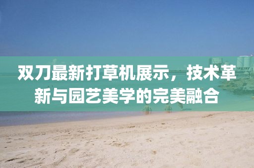 双刀最新打草机展示，技术革新与园艺美学的完美融合