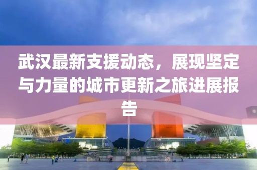 武汉最新支援动态，展现坚定与力量的城市更新之旅进展报告