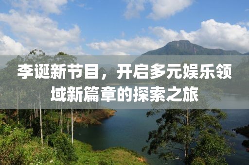 李诞新节目，开启多元娱乐领域新篇章的探索之旅