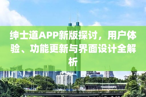 绅士道APP新版探讨，用户体验、功能更新与界面设计全解析