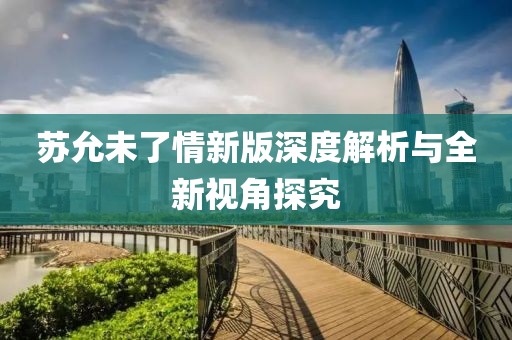 苏允未了情新版深度解析与全新视角探究