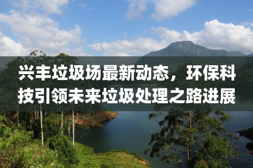 兴丰垃圾场最新动态，环保科技引领未来垃圾处理之路进展