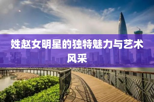 姓赵女明星的独特魅力与艺术风采