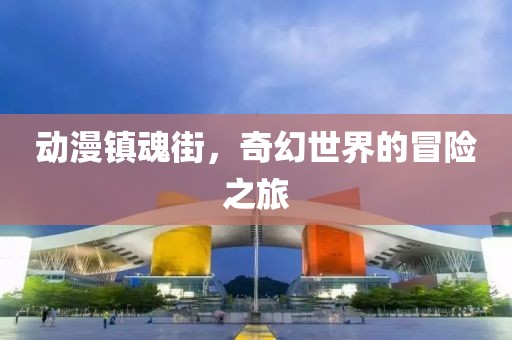 动漫镇魂街，奇幻世界的冒险之旅