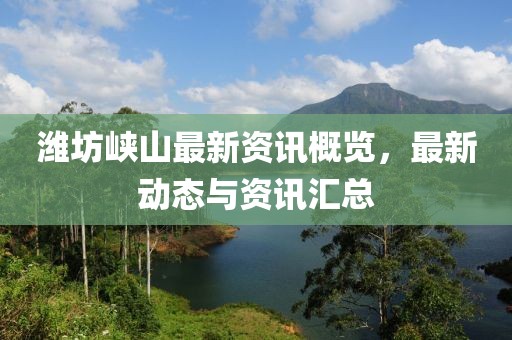 潍坊峡山最新资讯概览，最新动态与资讯汇总