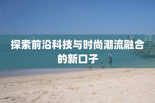 探索前沿科技与时尚潮流融合的新口子