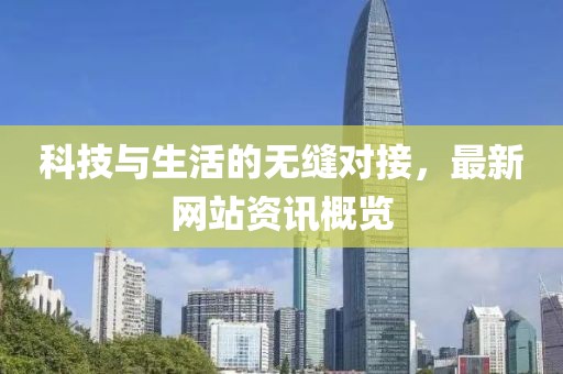 科技与生活的无缝对接，最新网站资讯概览