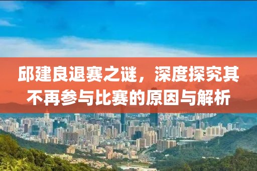 邱建良退赛之谜，深度探究其不再参与比赛的原因与解析