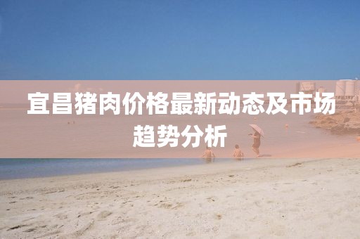 宜昌猪肉价格最新动态及市场趋势分析