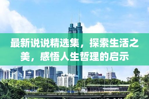 最新说说精选集，探索生活之美，感悟人生哲理的启示