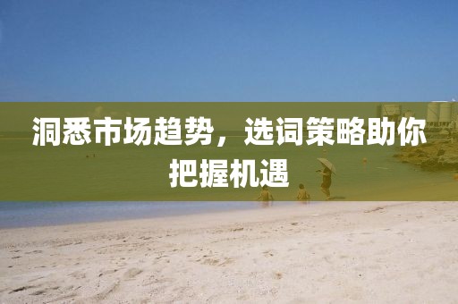 洞悉市场趋势，选词策略助你把握机遇