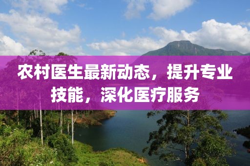 农村医生最新动态，提升专业技能，深化医疗服务