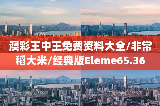 澳彩王中王免费资料大全/非常稻大米/经典版Eleme65.36