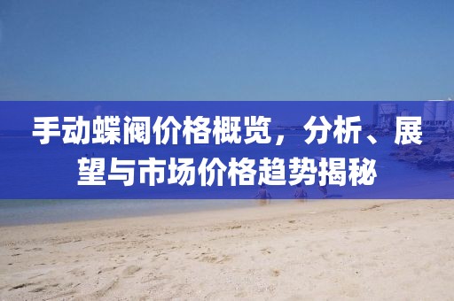 手动蝶阀价格概览，分析、展望与市场价格趋势揭秘