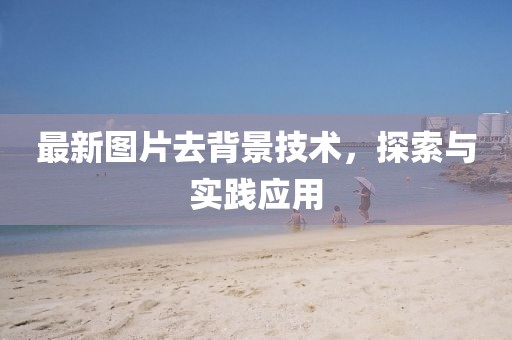 最新图片去背景技术，探索与实践应用