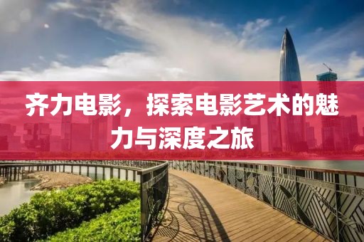 齐力电影，探索电影艺术的魅力与深度之旅