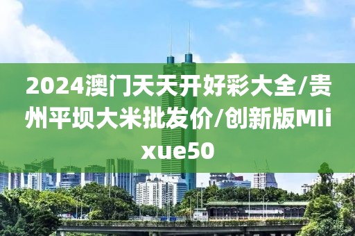 2024澳门天天开好彩大全/贵州平坝大米批发价/创新版MIixue50