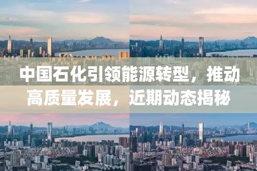 中国石化引领能源转型，推动高质量发展，近期动态揭秘