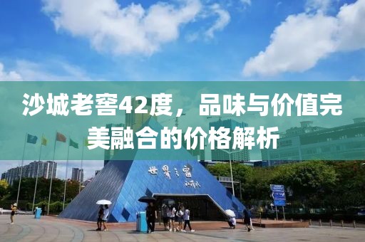 沙城老窖42度，品味与价值完美融合的价格解析