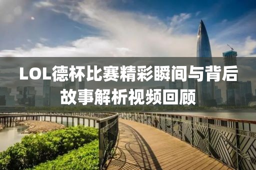LOL德杯比赛精彩瞬间与背后故事解析视频回顾