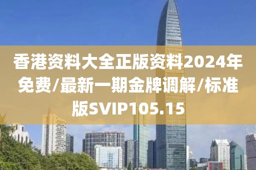 香港资料大全正版资料2024年免费/最新一期金牌调解/标准版SVIP105.15