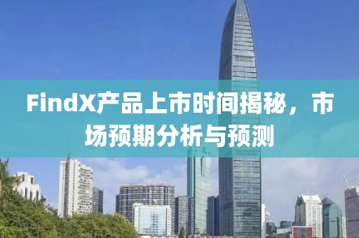 FindX产品上市时间揭秘，市场预期分析与预测